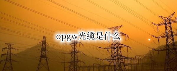 opgw光缆是什么 opgw光缆是什么意思