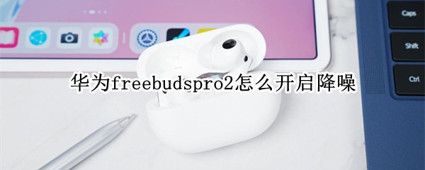 华为freebudspro2怎么开启降噪（华为freebuds2pro有没有降噪模式）