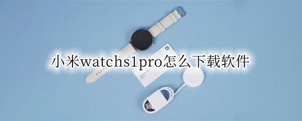 小米watchs1pro怎么下载软件 小米手表下载app教程