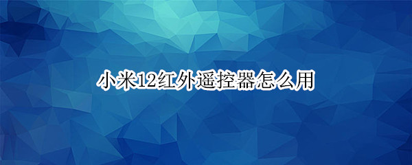 小米12红外遥控器怎么用（小米12红外遥控器怎么用手机）