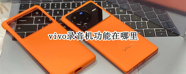 vivo录音机功能在哪里 vivo手机录音机功能在哪里