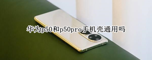 华为p50和p50pro手机壳通用吗（华为p50pro原装手机壳）