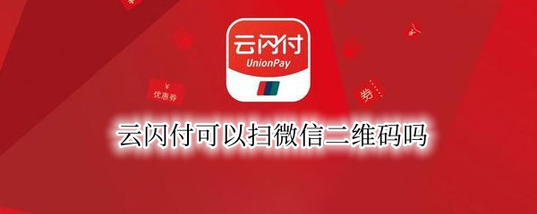 云闪付可以扫微信二维码吗 云闪付不可以扫微信二维码支付吗