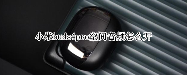 小米buds4pro空间音频怎么开 小米buds3pro空间音频