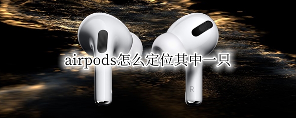 airpods怎么定位其中一只 airpods怎么定位其中一只的位置