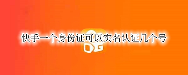 快手一个身份证可以实名认证几个号 快手一个身份证可以实名认证几个号码