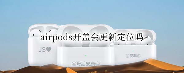 airpods开盖会更新定位吗（airpods开盖就会定位嘛）