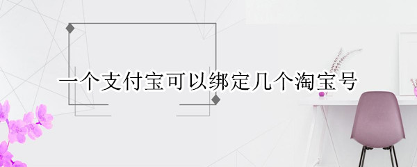 一个支付宝可以绑定几个淘宝号 一个支付宝可以绑定几个淘宝号?