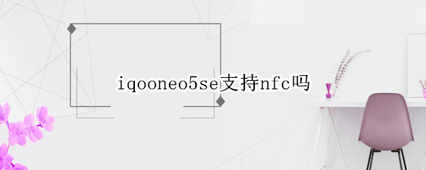 iqooneo5se支持nfc吗 iqooneo5s支不支持nfc