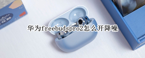 华为freebudspro2怎么开降噪 华为耳机freebuds2pro降噪功能设置