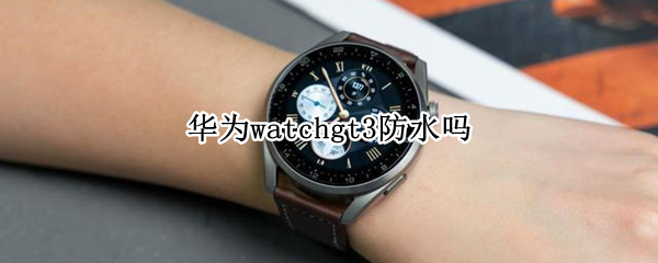 华为watchgt3防水吗 华为watch gt防水