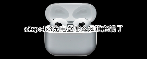 airpods3充电盒怎么知道充满了 airpods2充电盒怎么知道充满了