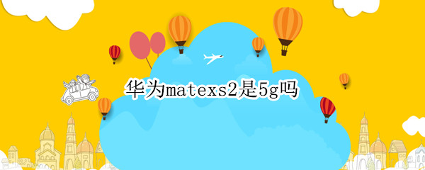 华为matexs2是5g吗（华为matexs是不是5G）