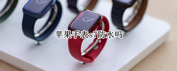 苹果手表s7防水吗（苹果手表s6防水嘛）
