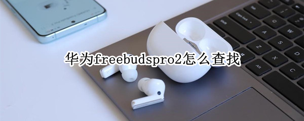 华为freebudspro2怎么查找 华为freebuds pro怎么查找