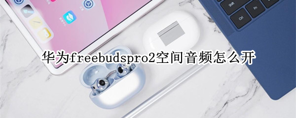 华为freebudspro2空间音频怎么开 华为freebuds pro有空间音频吗