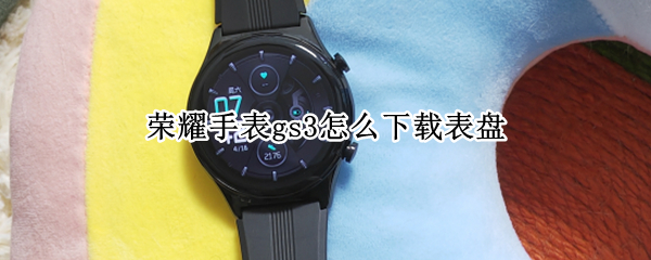 荣耀手表gs3怎么下载表盘 华为手表新款watch3怎么下载表盘
