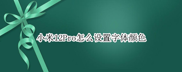 小米12Pro怎么设置字体颜色 红米note10pro怎么改字体颜色