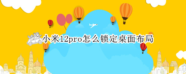 小米12pro怎么锁定桌面布局 小米11pro桌面布局