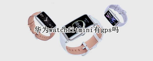 华为watchfitmini有gps吗（华为watchfit能定位吗）