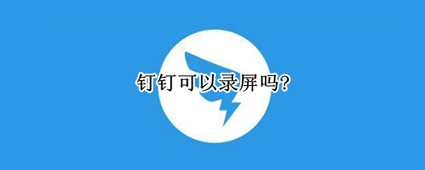 钉钉可以录屏吗?（钉钉可以录屏吗平板）