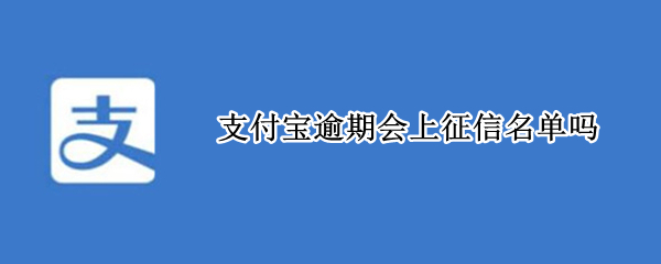 支付宝逾期会上征信名单吗（支付宝逾期会上征信名单吗贴吧）