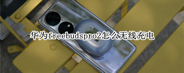 华为freebudspro2怎么无线充电（华为freebuds pro无线充电怎么充）