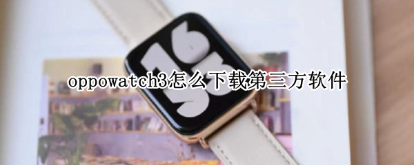 oppowatch3怎么下载第三方软件（oppowatch2怎么下载第三方软件）