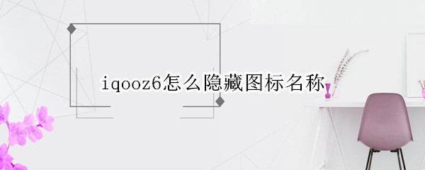 iqooz6怎么隐藏图标名称 iqooz1怎么隐藏图标