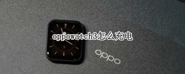 oppowatch3怎么充电（oppowatch充电器）