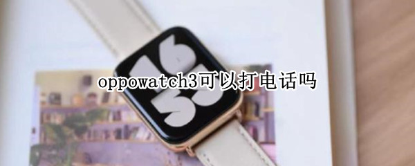 oppowatch3可以打电话吗 oppowatch2可以接听电话吗