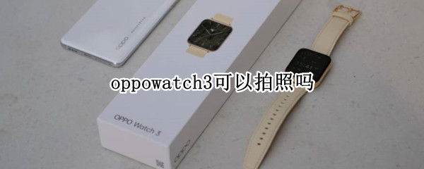 oppowatch3可以拍照吗 oppowatch2可以拍照吗