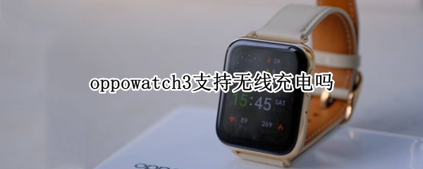 oppowatch3支持无线充电吗（watch3能无线充电吗）