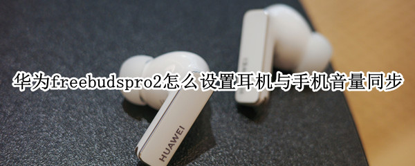 华为freebudspro2怎么设置耳机与手机音量同步