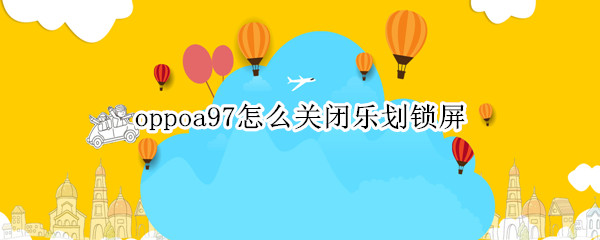 oppoa97怎么关闭乐划锁屏（oppoa93乐划锁屏怎么关）