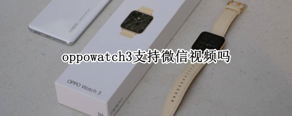 oppowatch3支持微信视频吗 华为watch3pro能微信视频吗