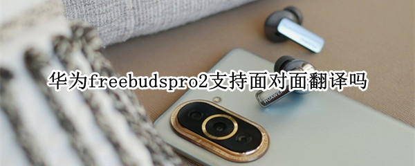 华为freebudspro2支持面对面翻译吗 华为freebuds 2 pro怎么配对
