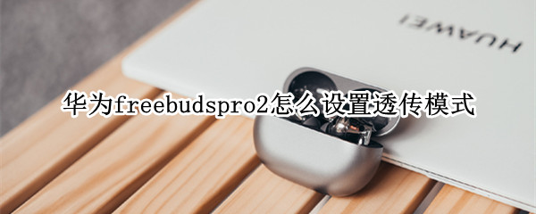 华为freebudspro2怎么设置透传模式（freebuds 透传模式）