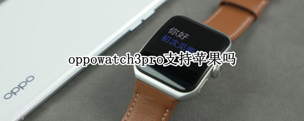 oppowatch3pro支持苹果吗 华为watch3pro支持苹果吗