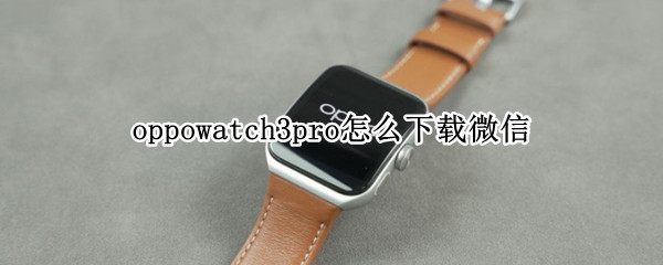 oppowatch3pro怎么下载微信（watch3pro能下载微信吗）