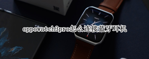 oppowatch3pro怎么连接蓝牙耳机 oppowatch2能不能连蓝牙耳机