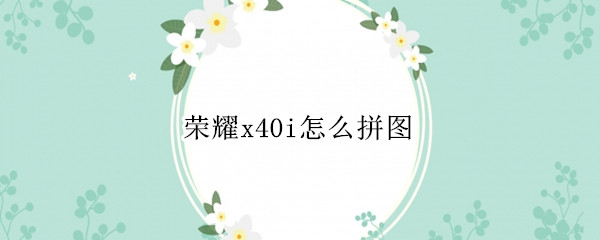 荣耀x40i怎么拼图 荣耀x10怎么拼长图