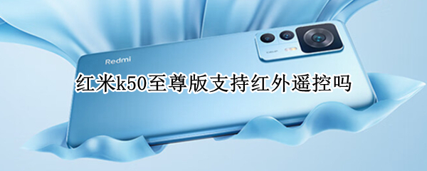 红米k50至尊版支持红外遥控吗 红米K三零至尊纪念版支持红外遥控吗