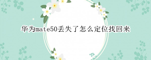 华为mate50丢失了怎么定位找回来 华为mate505g手机