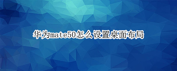 华为mate50怎么设置桌面布局 华为mate40怎么设置桌面布局