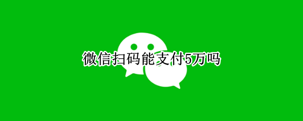 微信扫码能支付5万吗（微信扫码支付5000元能行吗）