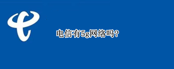 电信有5g网络吗?（中国电信有5g无线网络吗）