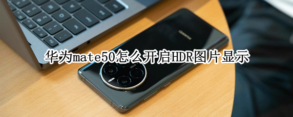 华为mate50怎么开启HDR图片显示（华为mate30怎样开启hdr）