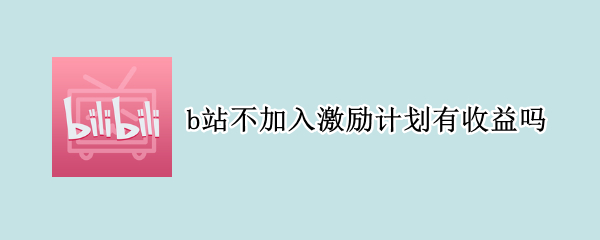 b站不加入激励计划有收益吗（b站没开通激励有没有收益）