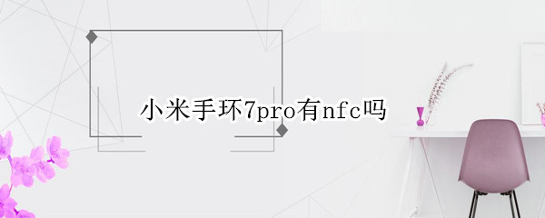 小米手环7pro有nfc吗（小米7pro有nfc功能吗）